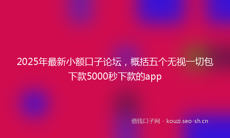 2025年最新小额口子论坛，概括五个无视一切包下款5000秒下款的app