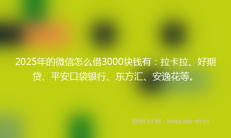 2025年的微信怎么借3000块钱有:拉卡拉、好期贷、平安口袋银行、东方汇、安逸花等。