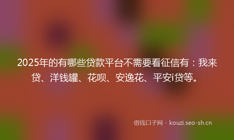 2025年的有哪些贷款平台不需要看征信有：我来贷、洋钱罐、花呗、安逸花、平安i贷等。
