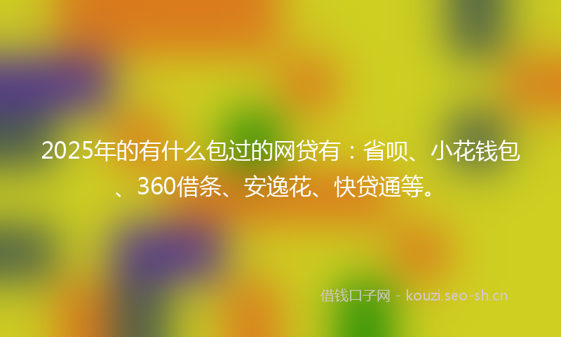 2025年的有什么包过的网贷有：省呗、小花钱包、360借条、安逸花、快贷通等。