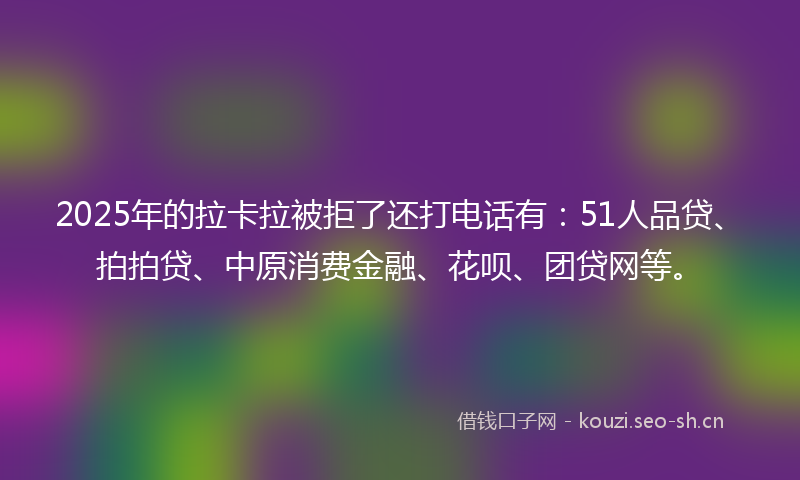 2025年的拉卡拉被拒了还打电话有：51人品贷、拍拍贷、中原消费金融、花呗、团贷网等。