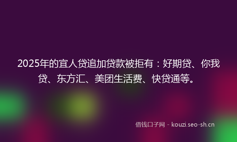 2025年的宜人贷追加贷款被拒有：好期贷、你我贷、东方汇、美团生活费、快贷通等。