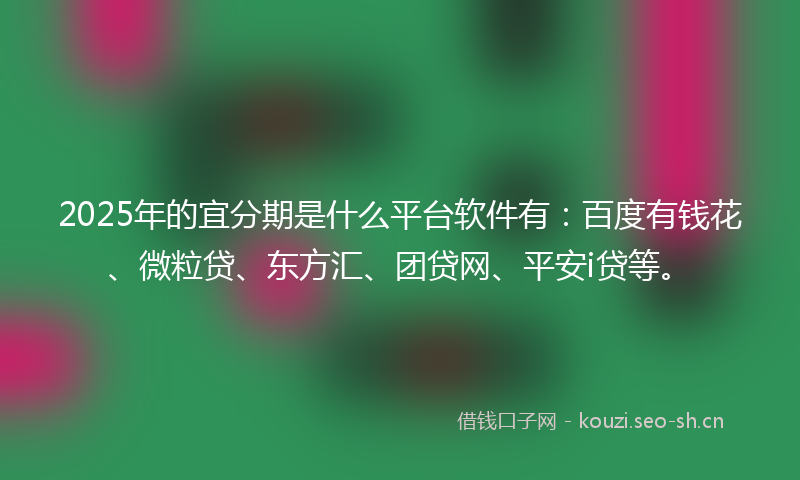 2025年的宜分期是什么平台软件有：百度有钱花、微粒贷、东方汇、团贷网、平安i贷等。