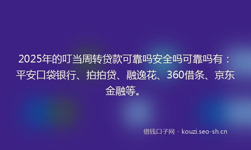 2025年的叮当周转贷款可靠吗安全吗可靠吗有：平安口袋银行、拍拍贷、融逸花、360借条、京东金融等。