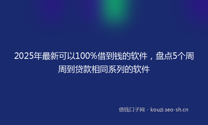 2025年最新可以100%借到钱的软件，盘点5个周周到贷款相同系列的软件