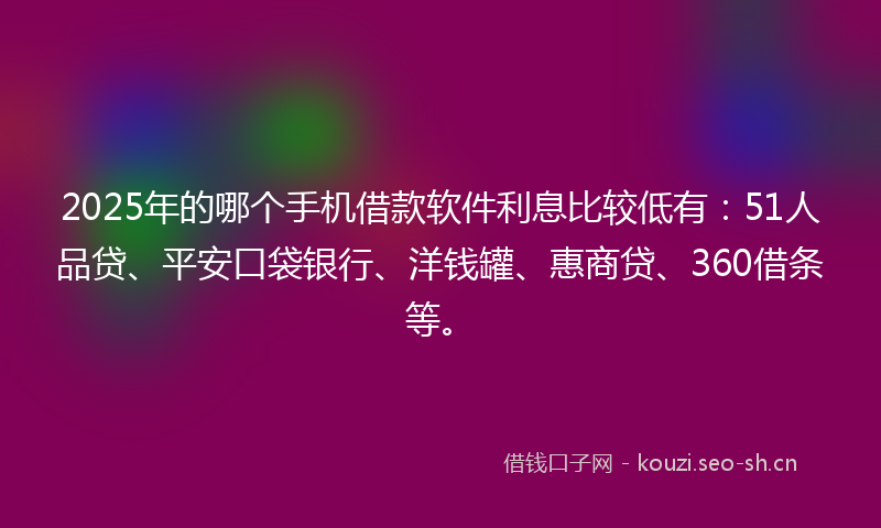 2025年的哪个手机借款软件利息比较低有：51人品贷、平安口袋银行、洋钱罐、惠商贷、360借条等。