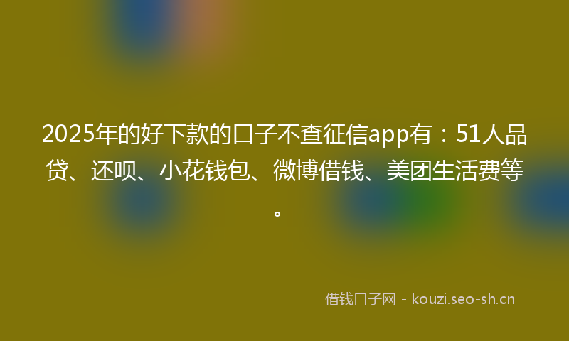 2025年的好下款的口子不查征信app有：51人品贷、还呗、小花钱包、微博借钱、美团生活费等。