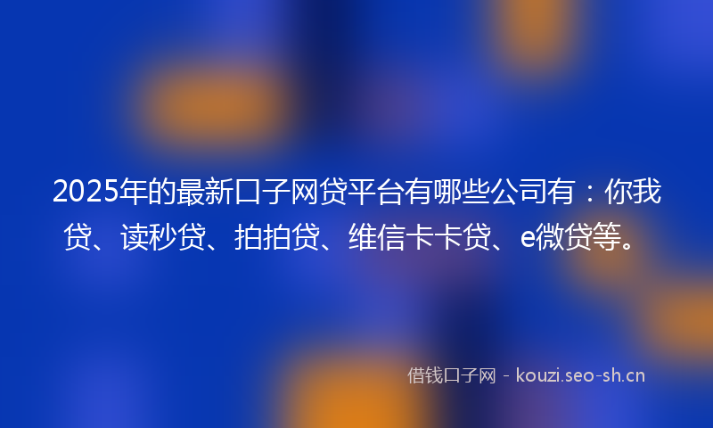 2025年的最新口子网贷平台有哪些公司有：你我贷、读秒贷、拍拍贷、维信卡卡贷、e微贷等。