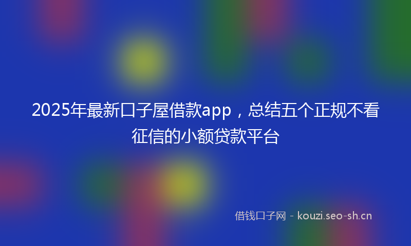 2025年最新口子屋借款app，总结五个正规不看征信的小额贷款平台