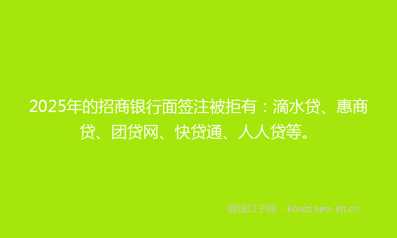 2025年的招商银行面签注被拒有：滴水贷、惠商贷、团贷网、快贷通、人人贷等。