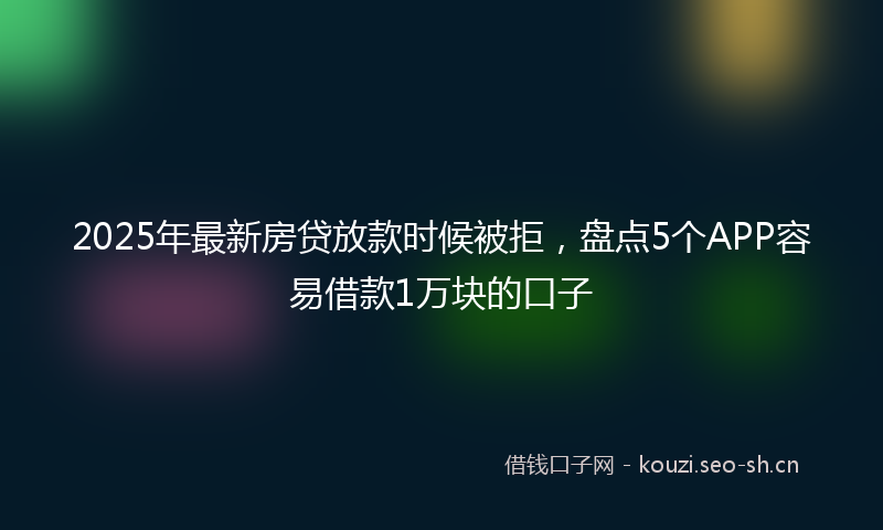 2025年最新房贷放款时候被拒，盘点5个APP容易借款1万块的口子