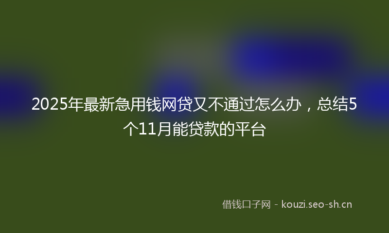2025年最新急用钱网贷又不通过怎么办，总结5个11月能贷款的平台