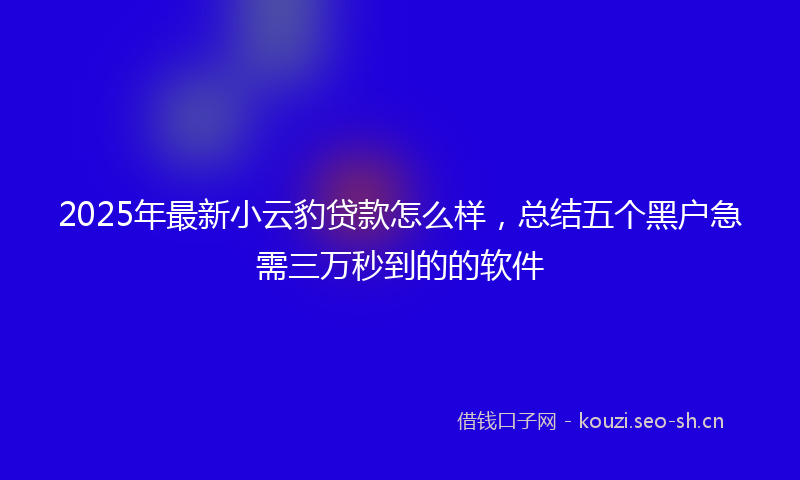 2025年最新小云豹贷款怎么样，总结五个黑户急需三万秒到的的软件