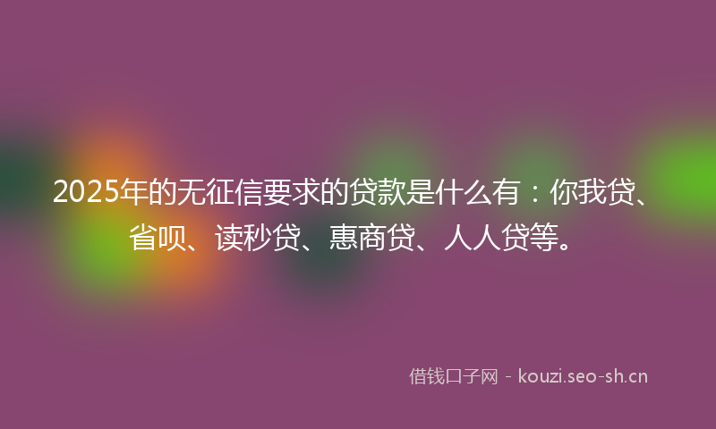 2025年的无征信要求的贷款是什么有：你我贷、省呗、读秒贷、惠商贷、人人贷等。