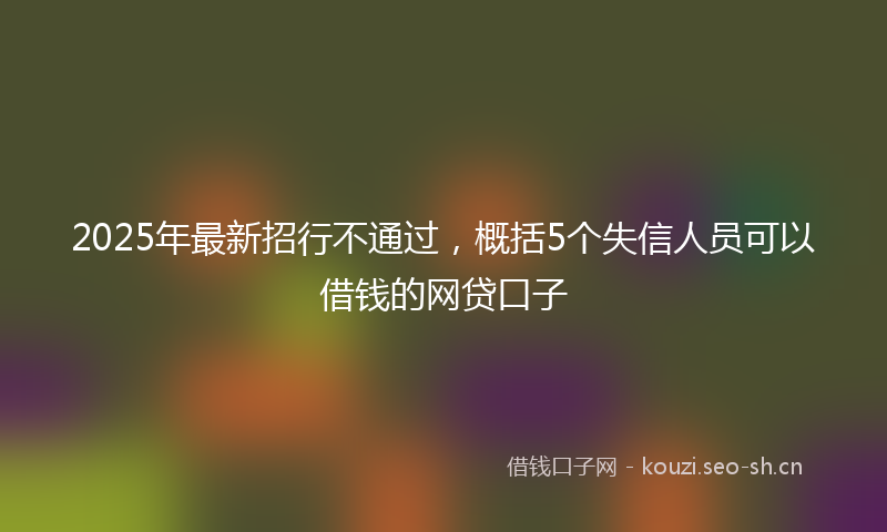 2025年最新招行不通过，概括5个失信人员可以借钱的网贷口子
