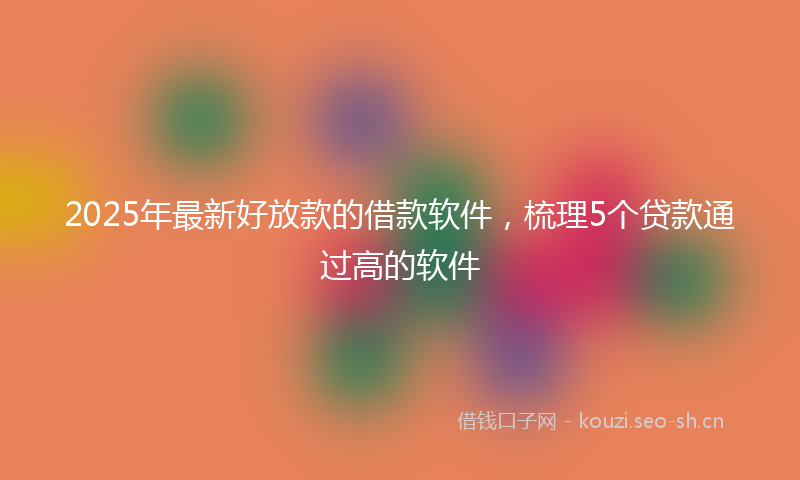 2025年最新好放款的借款软件，梳理5个贷款通过高的软件
