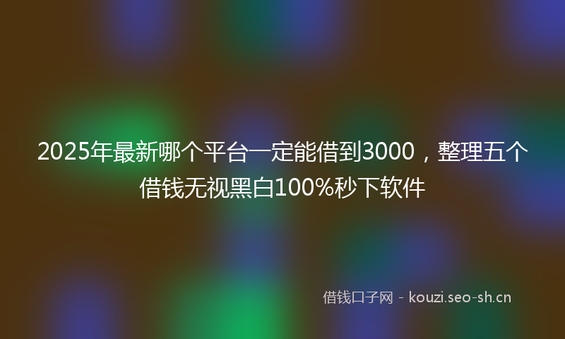 2025年最新哪个平台一定能借到3000，整理五个借钱无视黑白100%秒下软件