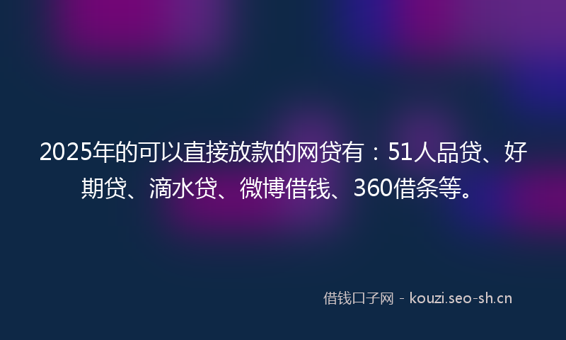 2025年的可以直接放款的网贷有：51人品贷、好期贷、滴水贷、微博借钱、360借条等。