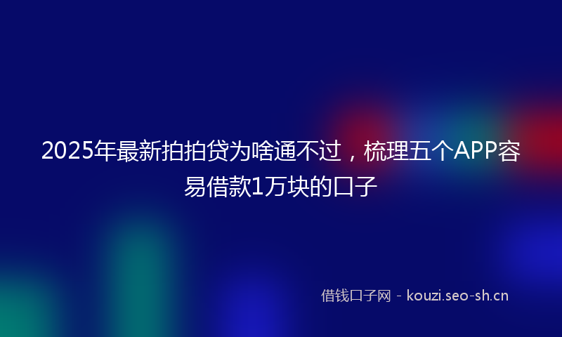 2025年最新拍拍贷为啥通不过，梳理五个APP容易借款1万块的口子