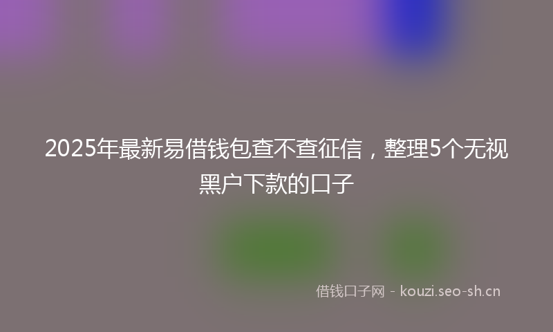 2025年最新易借钱包查不查征信，整理5个无视黑户下款的口子