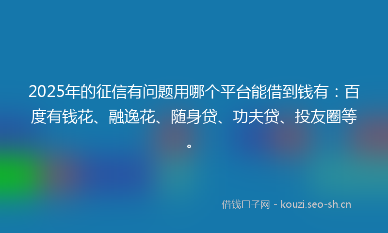 2025年的征信有问题用哪个平台能借到钱有：百度有钱花、融逸花、随身贷、功夫贷、投友圈等。
