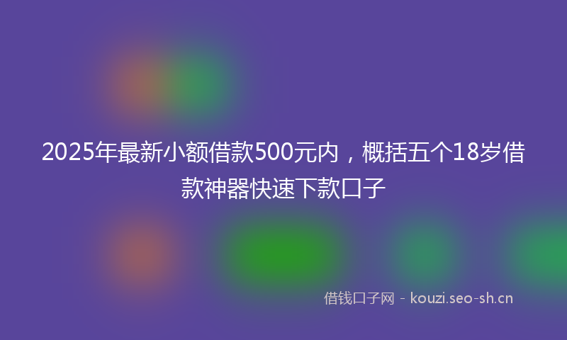 2025年最新小额借款500元内，概括五个18岁借款神器快速下款口子