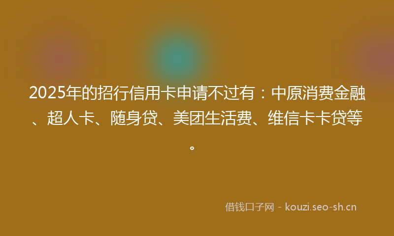2025年的招行信用卡申请不过有：中原消费金融、超人卡、随身贷、美团生活费、维信卡卡贷等。