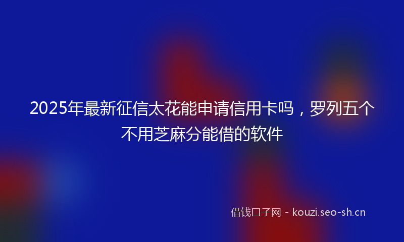 2025年最新征信太花能申请信用卡吗，罗列五个不用芝麻分能借的软件