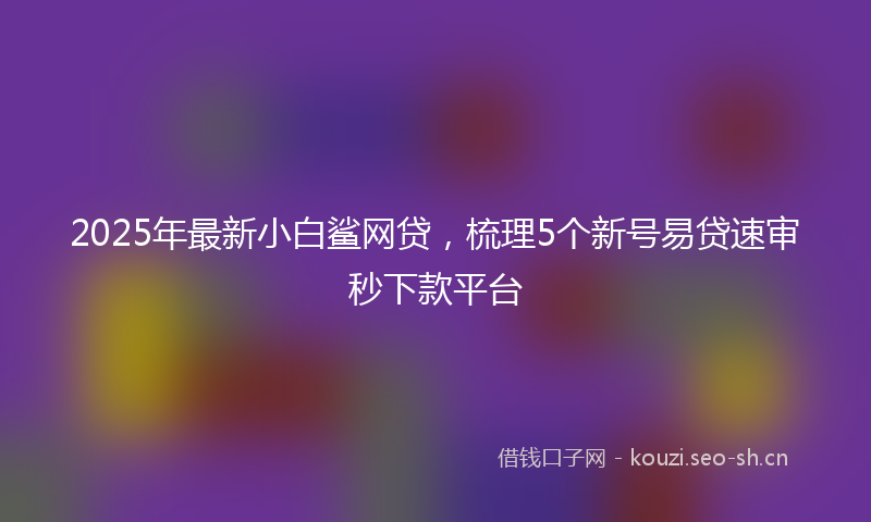 2025年最新小白鲨网贷，梳理5个新号易贷速审秒下款平台