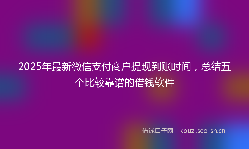2025年最新微信支付商户提现到账时间，总结五个比较靠谱的借钱软件