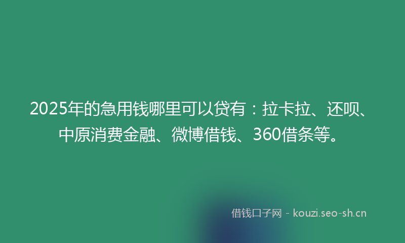 2025年的急用钱哪里可以贷有：拉卡拉、还呗、中原消费金融、微博借钱、360借条等。