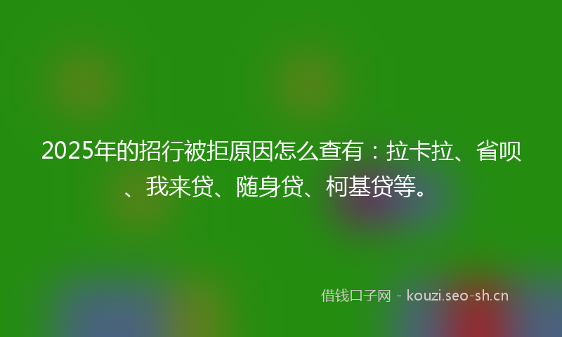 2025年的招行被拒原因怎么查有：拉卡拉、省呗、我来贷、随身贷、柯基贷等。