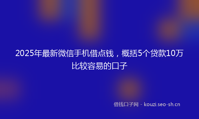 2025年最新微信手机借点钱，概括5个贷款10万比较容易的口子
