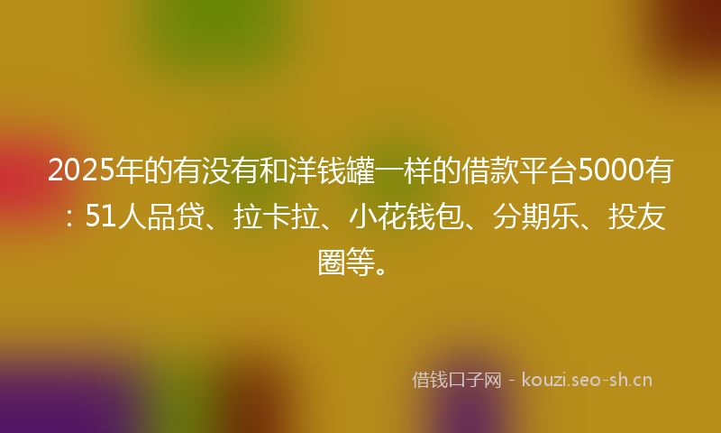 2025年的有没有和洋钱罐一样的借款平台5000有：51人品贷、拉卡拉、小花钱包、分期乐、投友圈等。