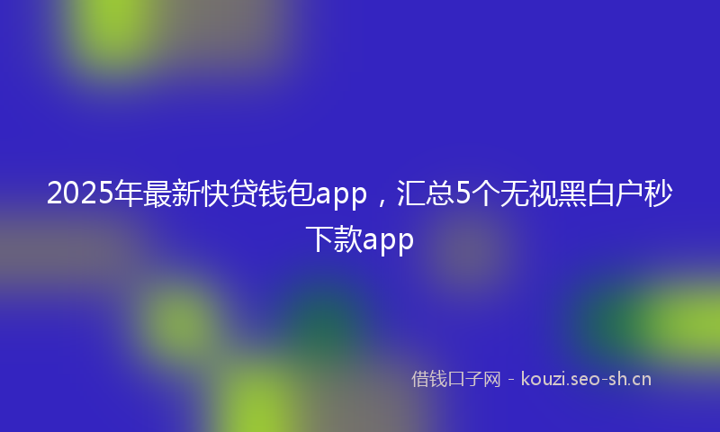 2025年最新快贷钱包app，汇总5个无视黑白户秒下款app