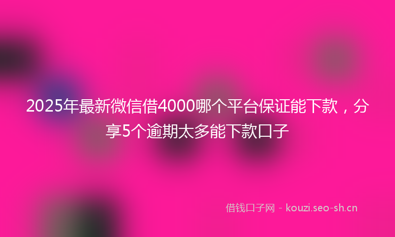 2025年最新微信借4000哪个平台保证能下款，分享5个逾期太多能下款口子