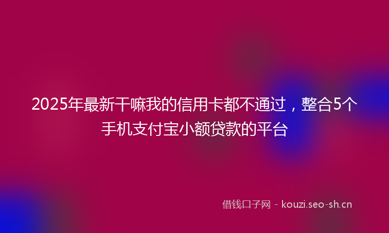 2025年最新干嘛我的信用卡都不通过，整合5个手机支付宝小额贷款的平台