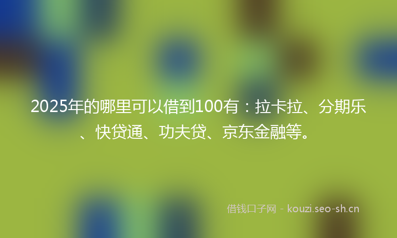 2025年的哪里可以借到100有：拉卡拉、分期乐、快贷通、功夫贷、京东金融等。