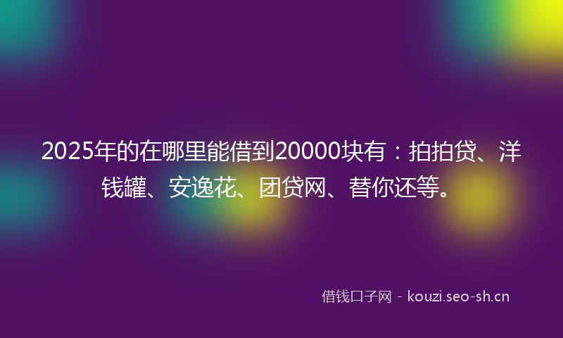 2025年的在哪里能借到20000块有：拍拍贷、洋钱罐、安逸花、团贷网、替你还等。