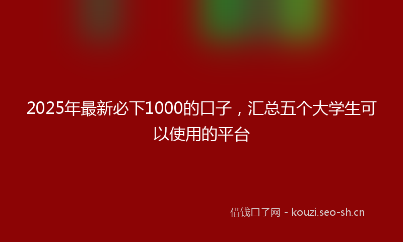 2025年最新必下1000的口子，汇总五个大学生可以使用的平台