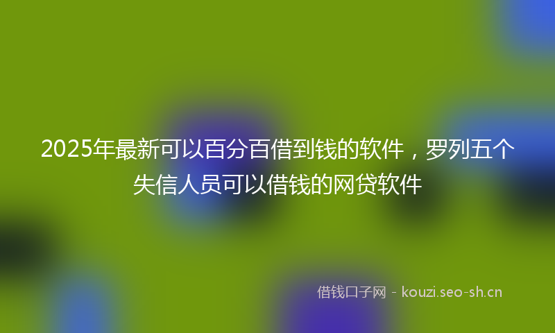 2025年最新可以百分百借到钱的软件，罗列五个失信人员可以借钱的网贷软件