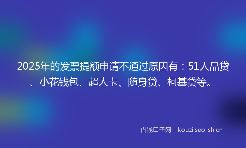2025年的发票提额申请不通过原因有:51人品贷、小花钱包、超人卡、随身贷、柯基贷等。