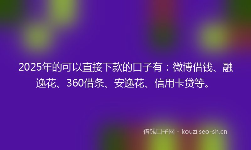 2025年的可以直接下款的口子有：微博借钱、融逸花、360借条、安逸花、信用卡贷等。