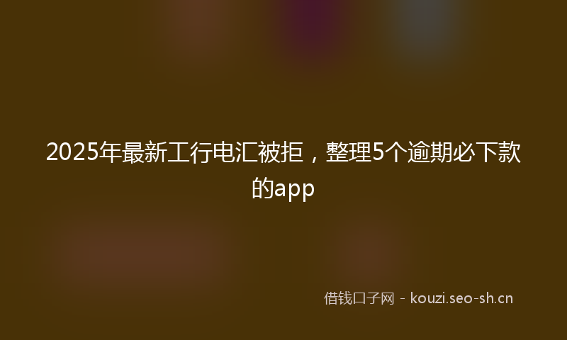 2025年最新工行电汇被拒，整理5个逾期必下款的app