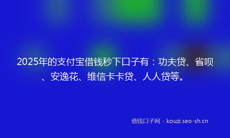 2025年的支付宝借钱秒下口子有：功夫贷、省呗、安逸花、维信卡卡贷、人人贷等。