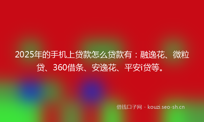 2025年的手机上贷款怎么贷款有：融逸花、微粒贷、360借条、安逸花、平安i贷等。