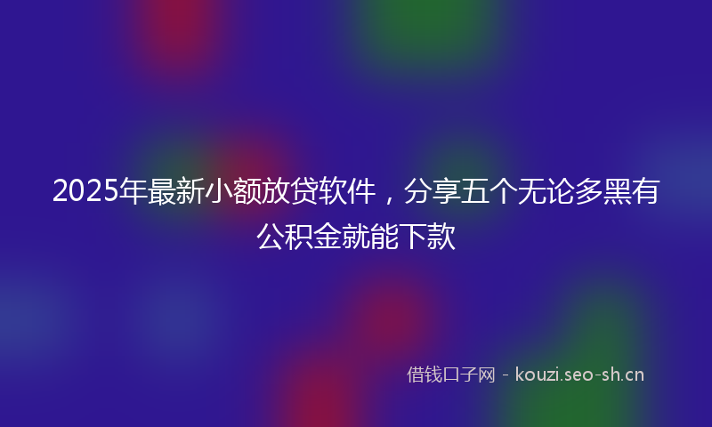 2025年最新小额放贷软件，分享五个无论多黑有公积金就能下款