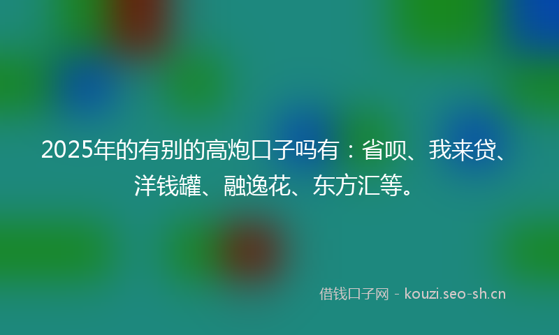 2025年的有别的高炮口子吗有：省呗、我来贷、洋钱罐、融逸花、东方汇等。