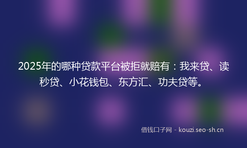 2025年的哪种贷款平台被拒就赔有：我来贷、读秒贷、小花钱包、东方汇、功夫贷等。