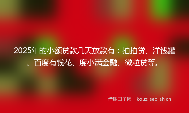 2025年的小额贷款几天放款有：拍拍贷、洋钱罐、百度有钱花、度小满金融、微粒贷等。